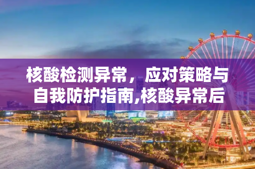 核酸检测异常，应对策略与自我防护指南,核酸异常后该怎么做