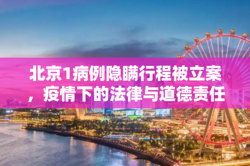 北京1病例隐瞒行程被立案，疫情下的法律与道德责任,北京1病例隐瞒行程被立案