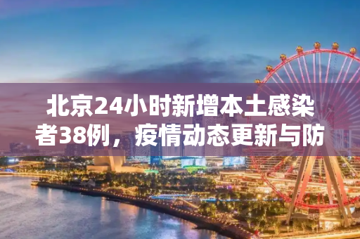 北京24小时新增本土感染者38例，疫情动态更新与防控措施,北京24小时新增本土感染者38例