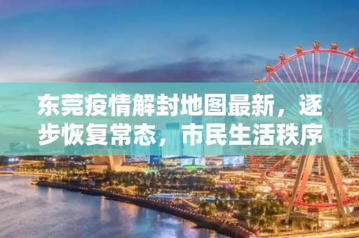 东莞疫情解封地图最新，逐步恢复常态，市民生活秩序井然,东莞疫情解封地图最新