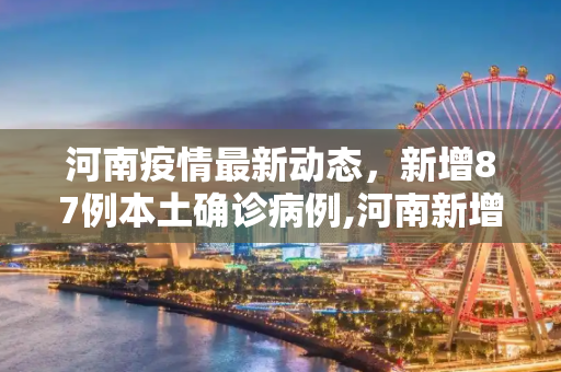 河南疫情最新动态，新增87例本土确诊病例,河南新增87例本土确诊病例