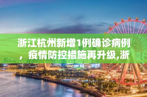 浙江杭州新增1例确诊病例，疫情防控措施再升级,浙江杭州新增1例确诊