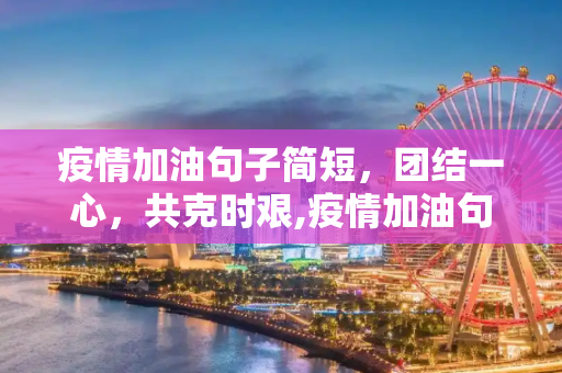 疫情加油句子简短，团结一心，共克时艰,疫情加油句子简短