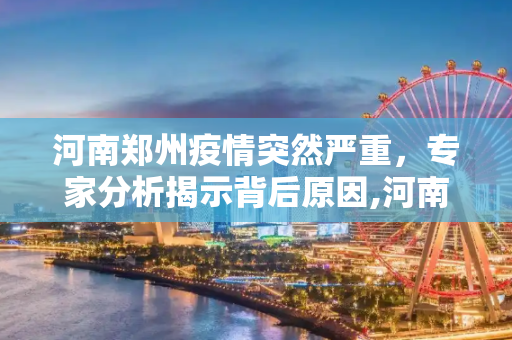 河南郑州疫情突然严重，专家分析揭示背后原因,河南郑州疫情为何突然严重？专家分析原因
