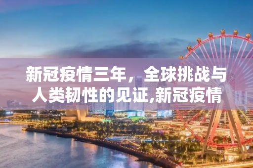 新冠疫情三年，全球挑战与人类韧性的见证,新冠疫情三年