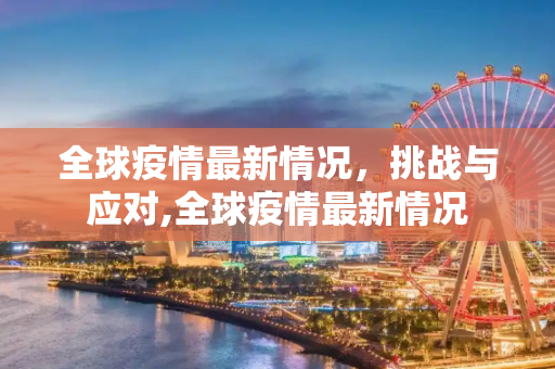 全球疫情最新情况，挑战与应对,全球疫情最新情况