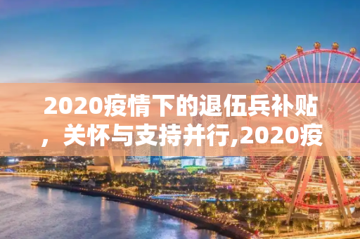 2020疫情下的退伍兵补贴，关怀与支持并行,2020疫情下的退伍兵补贴
