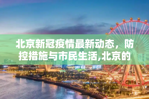 北京新冠疫情最新动态，防控措施与市民生活,北京的新冠疫情最新消息
