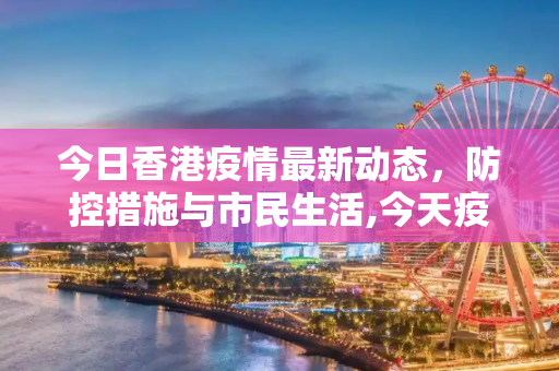 今日香港疫情最新动态，防控措施与市民生活,今天疫情最新消息香港:今日香港的疫情情况