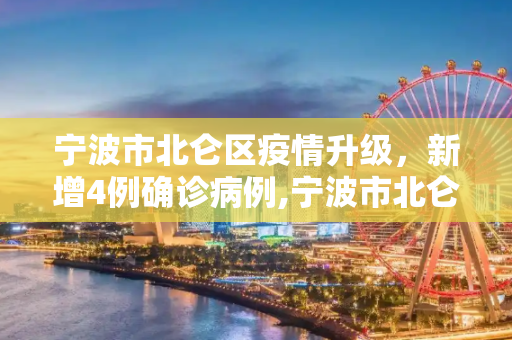 宁波市北仑区疫情升级，新增4例确诊病例,宁波市北仑区新增4例确诊