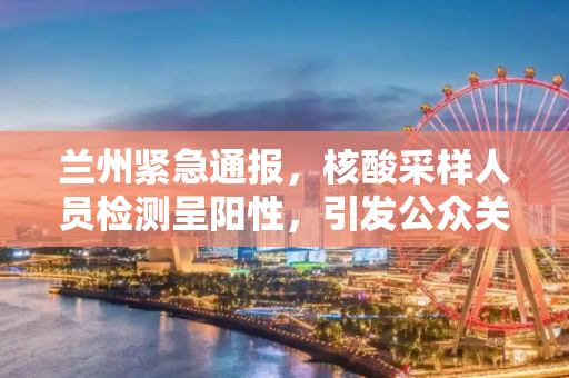 兰州紧急通报，核酸采样人员检测呈阳性，引发公众关注,兰州通报核酸采样人员阳性