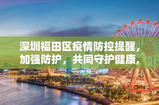 深圳福田区疫情防控提醒，加强防护，共同守护健康,深圳福田发布疫情防控提醒