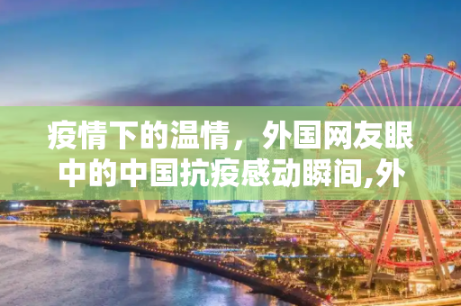 疫情下的温情，外国网友眼中的中国抗疫感动瞬间,外国网友眼中的中国抗疫感动瞬间