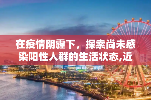 在疫情阴霾下，探索尚未感染阳性人群的生活状态,近来还没阳性的人的生活状态