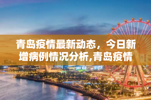 青岛疫情最新动态，今日新增病例情况分析,青岛疫情最新消息今天新增病例