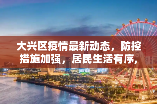 大兴区疫情最新动态，防控措施加强，居民生活有序,大兴疫情最新消息