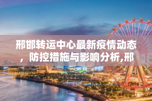 邢邯转运中心最新疫情动态，防控措施与影响分析,邢邯转运中心最新疫情