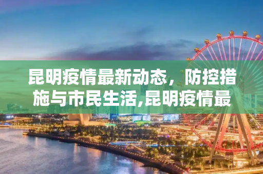 昆明疫情最新动态，防控措施与市民生活,昆明疫情最新情况最新消息
