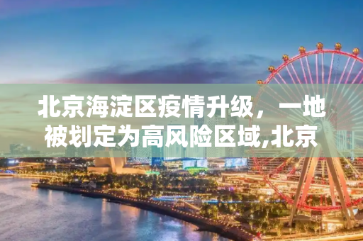 北京海淀区疫情升级，一地被划定为高风险区域,北京海淀区一地升为高风险