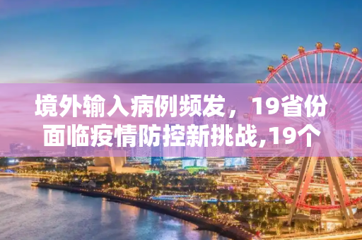 境外输入病例频发，19省份面临疫情防控新挑战,19个省份报告境外输入病例