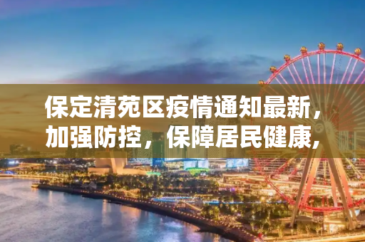 保定清苑区疫情通知最新，加强防控，保障居民健康,保定清苑区疫情通知最新