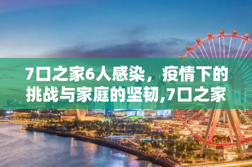 7口之家6人感染，疫情下的挑战与家庭的坚韧,7口之家6人感染