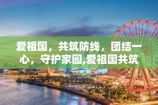 爱祖国，共筑防线，团结一心，守护家园,爱祖国共筑防线