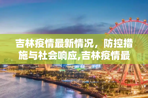 吉林疫情最新情况，防控措施与社会响应,吉林疫情最新情况