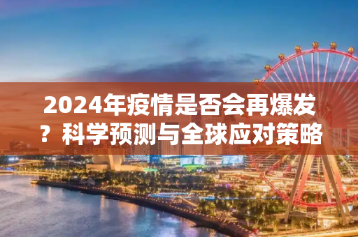 2024年疫情是否会再爆发？科学预测与全球应对策略揭晓,2024年疫情是否会再爆发？科学预测与全球应对策略揭晓