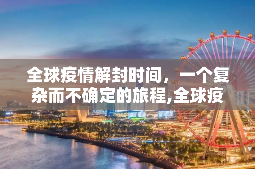 全球疫情解封时间，一个复杂而不确定的旅程,全球疫情解封时间