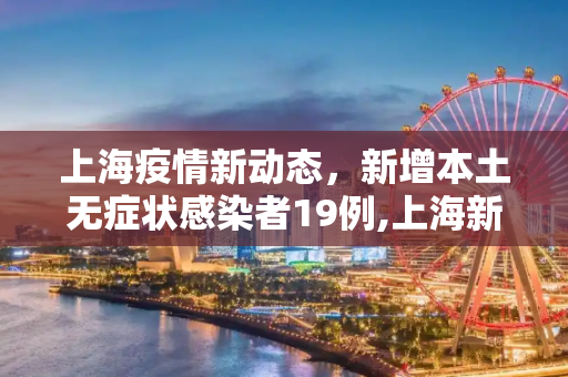 上海疫情新动态，新增本土无症状感染者19例,上海新增本土无症状19例