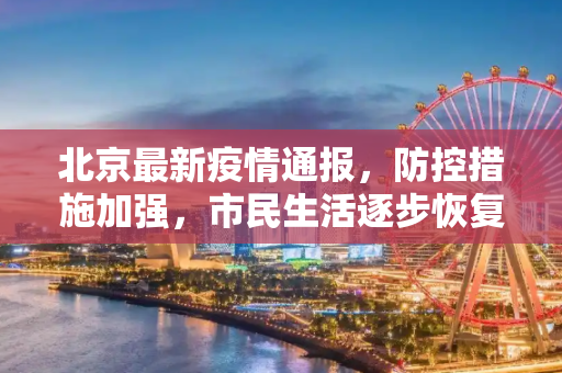北京最新疫情通报，防控措施加强，市民生活逐步恢复,北京最新疫情通报