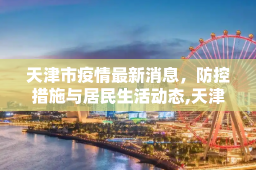 天津市疫情最新消息，防控措施与居民生活动态,天津市疫情最新消息