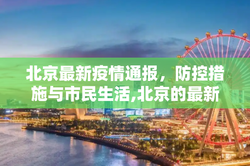 北京最新疫情通报，防控措施与市民生活,北京的最新疫情通报