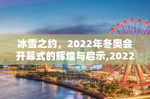 冰雪之约，2022年冬奥会开幕式的辉煌与启示,2022年冬奥会开幕式