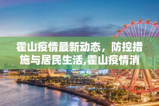 霍山疫情最新动态，防控措施与居民生活,霍山疫情消息最新