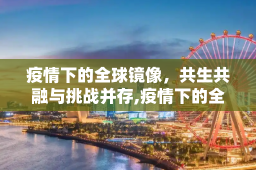 疫情下的全球镜像，共生共融与挑战并存,疫情下的全球镜像