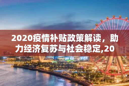 2020疫情补贴政策解读，助力经济复苏与社会稳定,2020疫情补贴政策解读