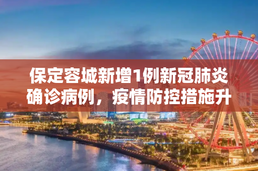 保定容城新增1例新冠肺炎确诊病例，疫情防控措施升级,保定容城新增1例新冠肺炎确诊病例