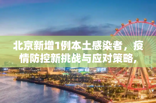 北京新增1例本土感染者，疫情防控新挑战与应对策略,北京新增1例本土感染者