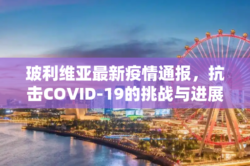 玻利维亚最新疫情通报，抗击COVID-19的挑战与进展,玻利维亚最新疫情通报