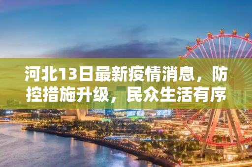 河北13日最新疫情消息，防控措施升级，民众生活有序,河北13日最新疫情消息