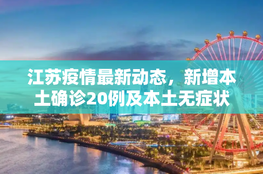 江苏疫情最新动态，新增本土确诊20例及本土无症状27例,江苏新增本土确诊20例、本土无症状27例