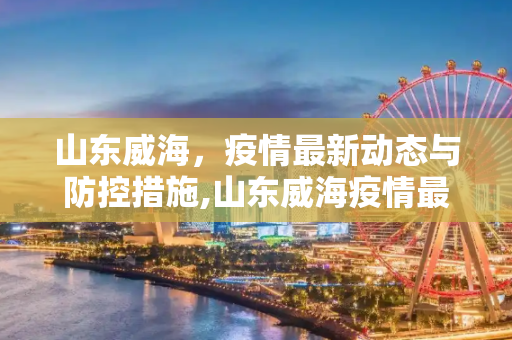 山东威海，疫情最新动态与防控措施,山东威海疫情最新情况