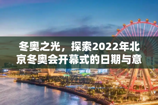 冬奥之光，探索2022年北京冬奥会开幕式的日期与意义,冬奥开幕式日期
