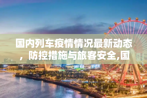 国内列车疫情情况最新动态，防控措施与旅客安全,国内列车疫情情况最新
