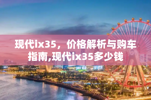 现代ix35，价格解析与购车指南,现代ix35多少钱