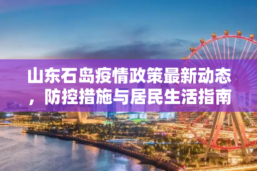 山东石岛疫情政策最新动态，防控措施与居民生活指南,山东石岛疫情政策最新