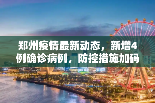郑州疫情最新动态，新增4例确诊病例，防控措施加码,郑州新增4例确诊病例