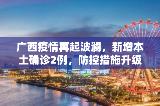 广西疫情再起波澜，新增本土确诊2例，防控措施升级,广西新增本土确诊2例